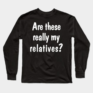 Are These Really My Relatives Long Sleeve T-Shirt